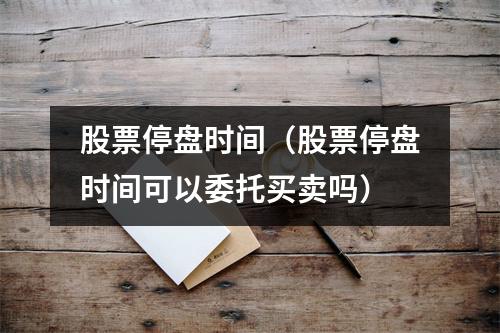 股票停盘时间(股票停盘时间可以委托买卖吗)