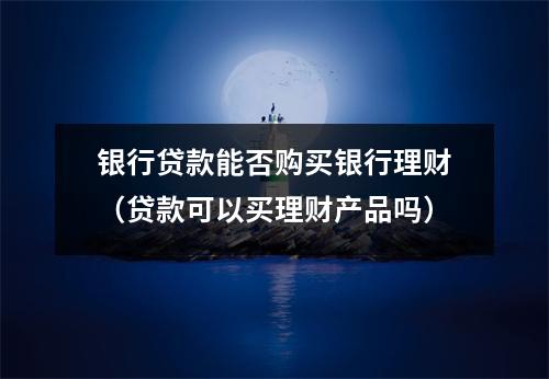 银行贷款能否购买银行理财（贷款可以买理财产品吗）
