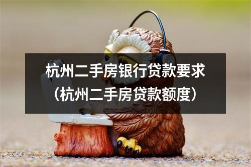 杭州二手房银行贷款要求(杭州二手房贷款额度)