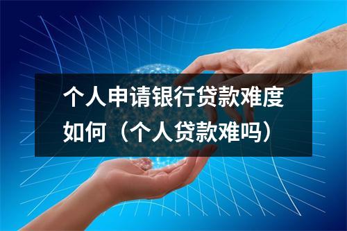个人申请银行贷款难度如何(个人贷款难吗)