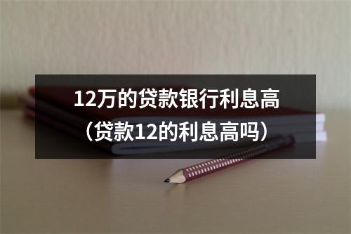 12万的贷款银行利息高（贷款12的利息高吗）