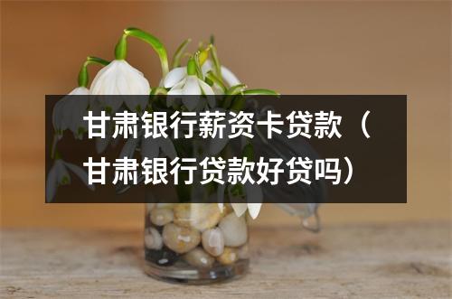 甘肃银行薪资卡贷款（甘肃银行贷款好贷吗）