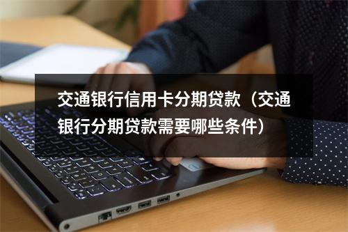 交通银行信用卡分期贷款（交通银行分期贷款需要哪些条件）