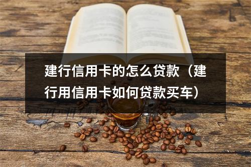 建行信用卡的怎么贷款（建行用信用卡如何贷款买车）
