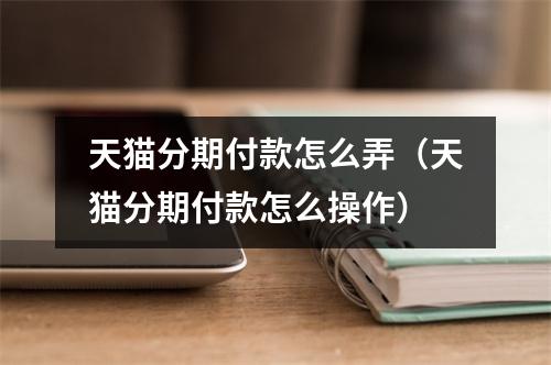 天猫分期付款怎么弄（天猫分期付款怎么操作）