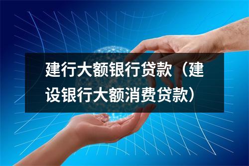 建行大额银行贷款（建设银行大额消费贷款）