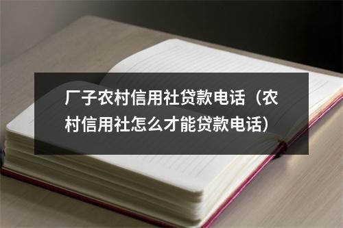 厂子农村信用社贷款电话（农村信用社怎么才能贷款电话）