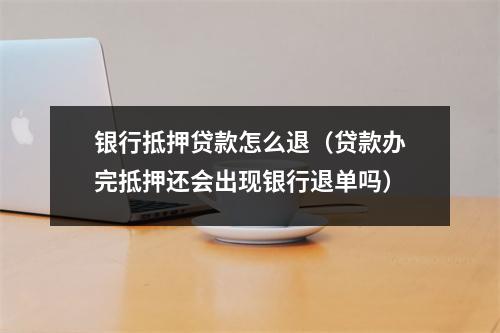 银行抵押贷款怎么退（贷款办完抵押还会出现银行退单吗）