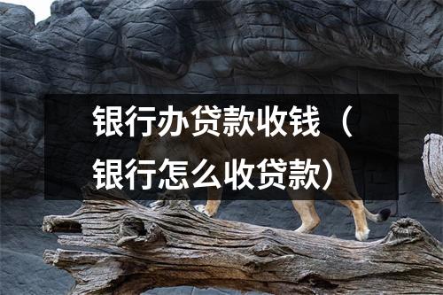 银行办贷款收钱(银行怎么收贷款)