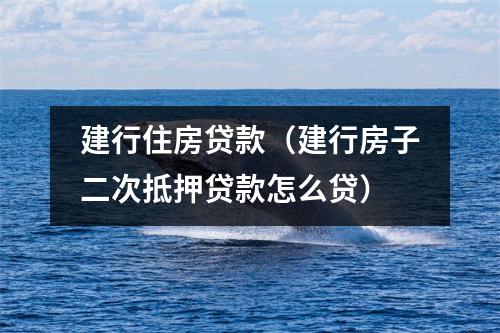 建行住房贷款（建行房子二次抵押贷款怎么贷）