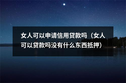 女人可以申请信用贷款吗（女人可以贷款吗没有什么东西抵押）