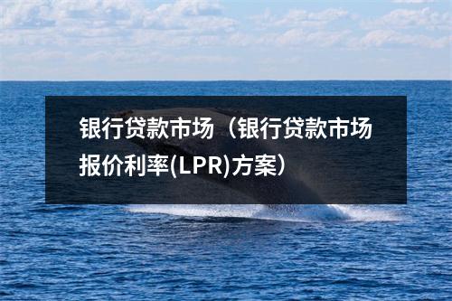 银行贷款市场（银行贷款市场报价利率(LPR)方案）