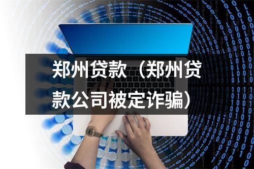 郑州贷款(郑州贷款公司被定诈骗)