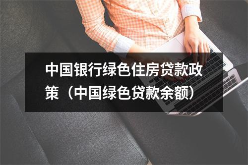 中国银行绿色住房贷款政策（中国绿色贷款余额）