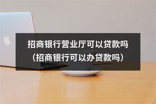 招商银行营业厅可以贷款吗（招商银行可以办贷款吗）