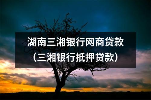 湖南三湘银行网商贷款(三湘银行抵押贷款)