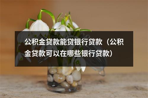 公积金贷款能贷银行贷款（公积金贷款可以在哪些银行贷款）