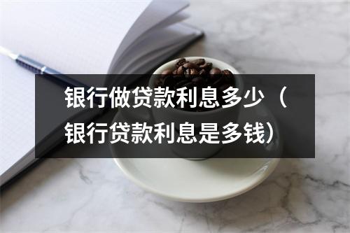 银行做贷款利息多少（银行贷款利息是多钱）