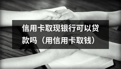 信用卡取现银行可以贷款吗（用信用卡取钱）