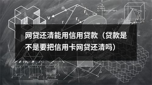 网贷还清能用信用贷款(贷款是不是要把信用卡网贷还清吗)