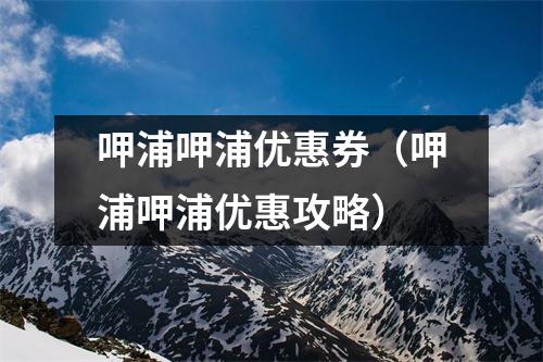 呷浦呷浦优惠券（呷浦呷浦优惠攻略）