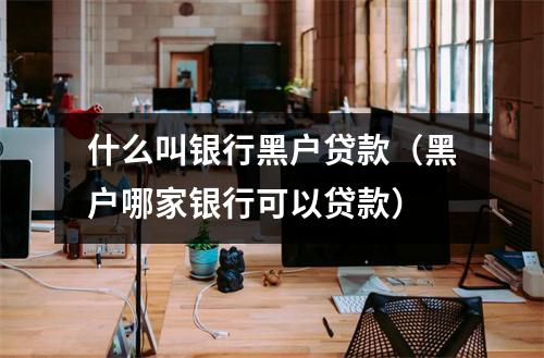什么叫银行黑户贷款（黑户哪家银行可以贷款）