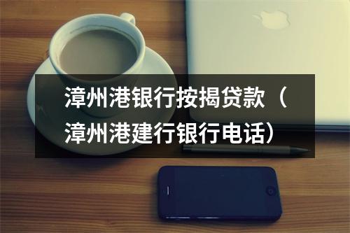 漳州港银行按揭贷款（漳州港建行银行电话）