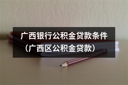 广西银行公积金贷款条件（广西区公积金贷款）