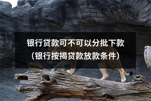银行贷款可不可以分批下款(银行按揭贷款放款条件)