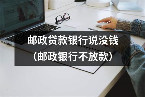 邮政贷款银行说没钱（邮政银行不放款）