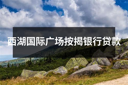 西湖国际广场按揭银行贷款