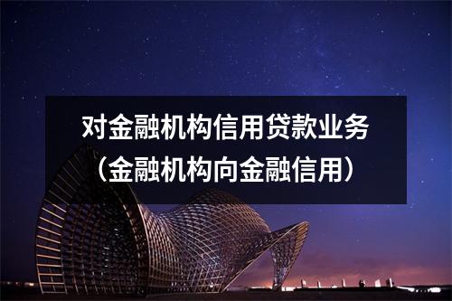 对金融机构信用贷款业务（金融机构向金融信用）