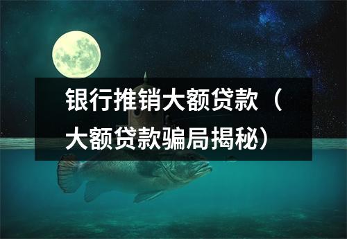银行推销大额贷款（大额贷款骗局揭秘）