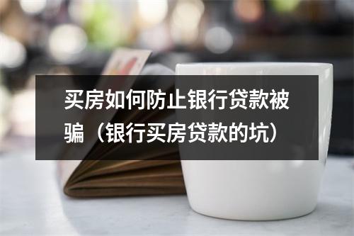 买房如何防止银行贷款被骗（银行买房贷款的坑）