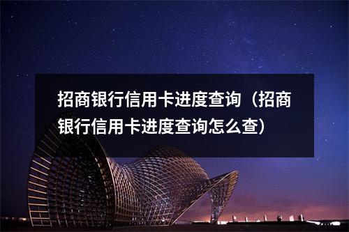 招商银行信用卡进度查询（招商银行信用卡进度查询怎么查）