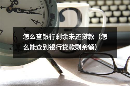 怎么查银行剩余未还贷款（怎么能查到银行贷款剩余额）