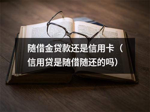 随借金贷款还是信用卡（信用贷是随借随还的吗）