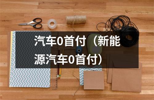 汽车0首付（新能源汽车0首付）