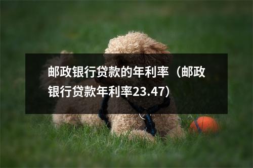 邮政银行贷款的年利率（邮政银行贷款年利率23.47）