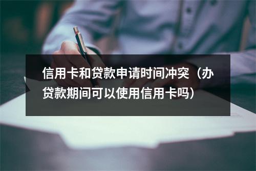 信用卡和贷款申请时间冲突（办贷款期间可以使用信用卡吗）