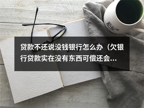 贷款不还说没钱银行怎么办（欠银行贷款实在没有东西可偿还会有什么后果）