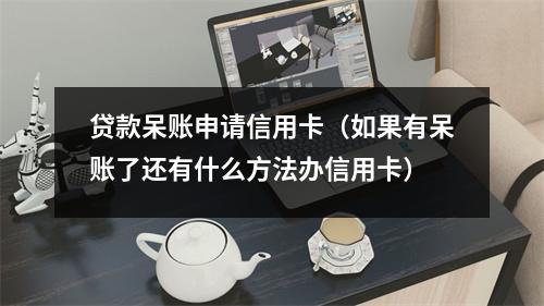 贷款呆账申请信用卡（如果有呆账了还有什么方法办信用卡）