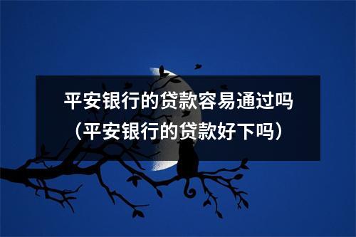 平安银行的贷款容易通过吗（平安银行的贷款好下吗）