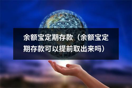 余额宝定期存款（余额宝定期存款可以提前取出来吗）