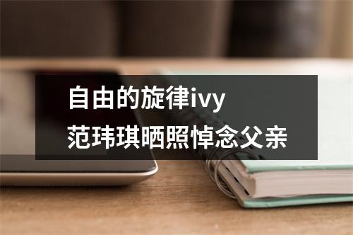 自由的旋律ivy 范玮琪晒照悼念父亲