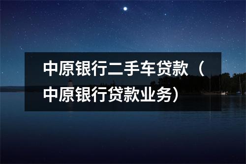 中原银行二手车贷款（中原银行贷款业务）