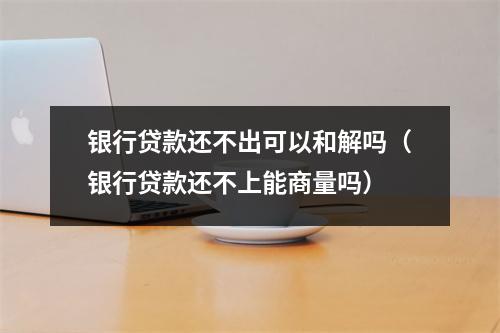 银行贷款还不出可以和解吗（银行贷款还不上能商量吗）