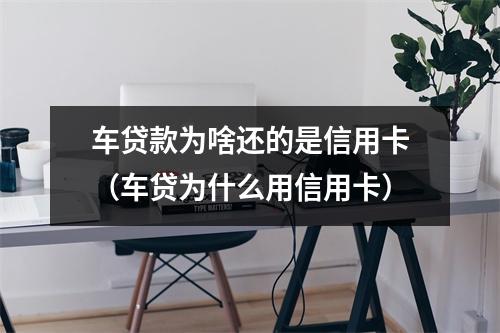 车贷款为啥还的是信用卡（车贷为什么用信用卡）