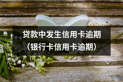 贷款中发生信用卡逾期（银行卡信用卡逾期）