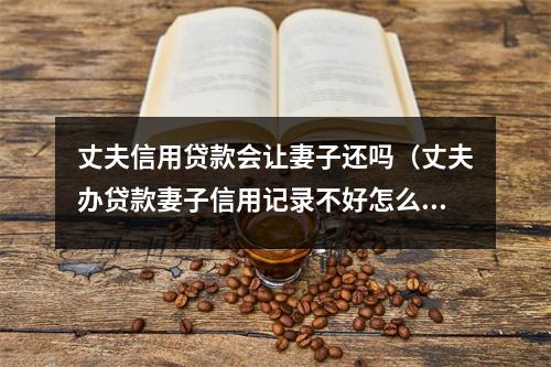 丈夫信用贷款会让妻子还吗（丈夫办贷款妻子信用记录不好怎么办?）